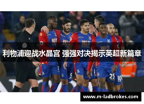 利物浦迎战水晶宫 强强对决揭示英超新篇章