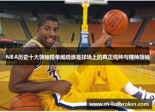 NBA历史十大领袖榜单揭晓谁是球场上的真正统帅与精神领袖