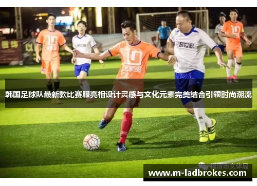 韩国足球队最新款比赛服亮相设计灵感与文化元素完美结合引领时尚潮流