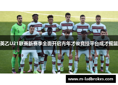 英乙U21联赛新赛季全面开启青年才俊竞技平台成才摇篮