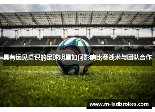具有远见卓识的足球明星如何影响比赛战术与团队合作