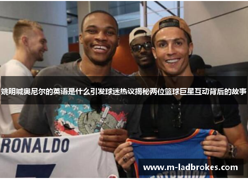 姚明喊奥尼尔的英语是什么引发球迷热议揭秘两位篮球巨星互动背后的故事