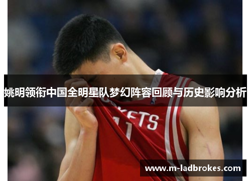 姚明领衔中国全明星队梦幻阵容回顾与历史影响分析