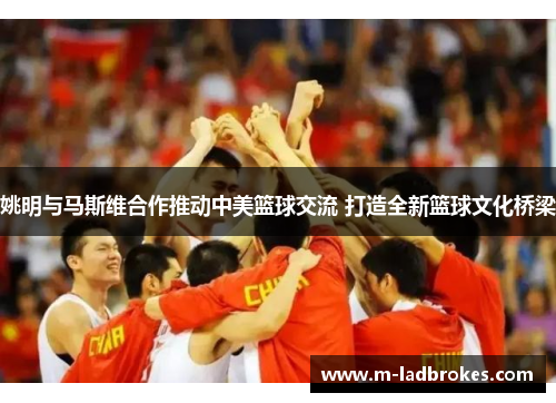 姚明与马斯维合作推动中美篮球交流 打造全新篮球文化桥梁