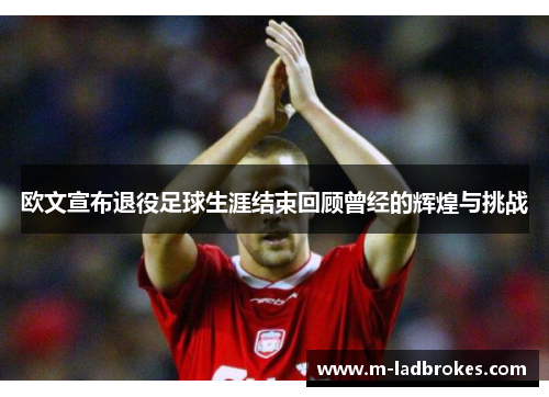 欧文宣布退役足球生涯结束回顾曾经的辉煌与挑战