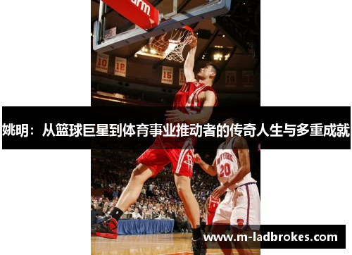 姚明：从篮球巨星到体育事业推动者的传奇人生与多重成就