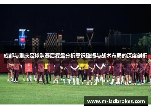 成都与重庆足球队赛后复盘分析意识碰撞与战术布局的深度剖析