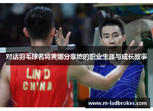 对话羽毛球名将黄娜分享她的职业生涯与成长故事