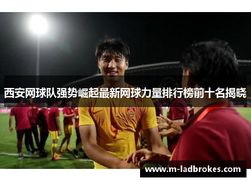 西安网球队强势崛起最新网球力量排行榜前十名揭晓