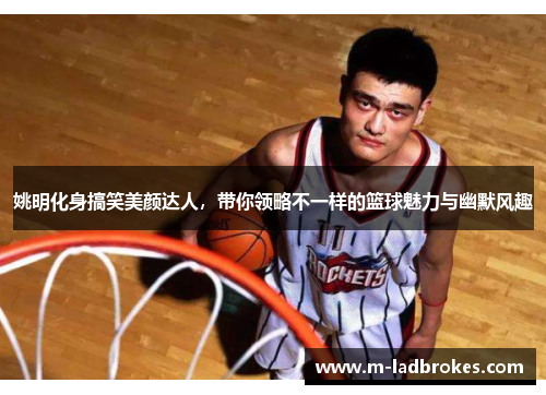 姚明化身搞笑美颜达人，带你领略不一样的篮球魅力与幽默风趣