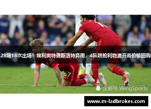 28场18次出场！埃利奥特遭斯洛特弃用，4队哄抢利物浦开高价锁回购