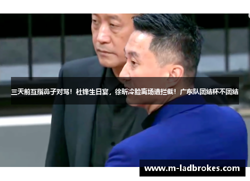三天前互指鼻子对骂！杜锋生日宴，徐昕冷脸离场遭拦截！广东队团结杯不团结
