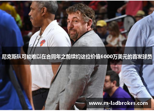 尼克斯队可能难以在合同年之前续约这位价值6000万美元的首发球员
