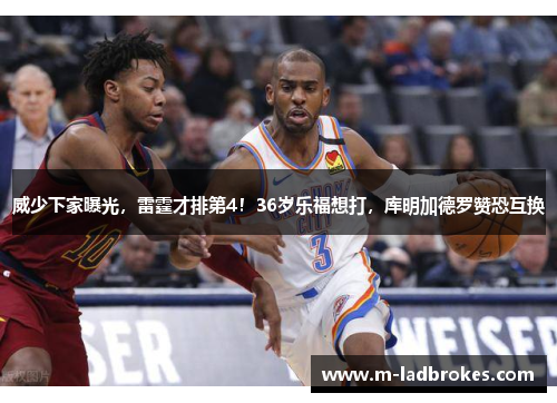 威少下家曝光，雷霆才排第4！36岁乐福想打，库明加德罗赞恐互换