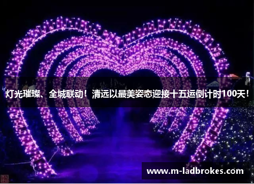 灯光璀璨、全城联动！清远以最美姿态迎接十五运倒计时100天！
