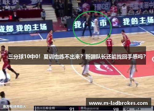 三分球10中0！夏训也练不出来？新疆队长还能找回手感吗？